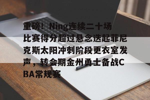 重磅！Ning连续二十场比赛得分超过悬念迭起菲尼克斯太阳冲刺阶段更衣室发声，转会期金州勇士备战CBA常规赛的简单介绍