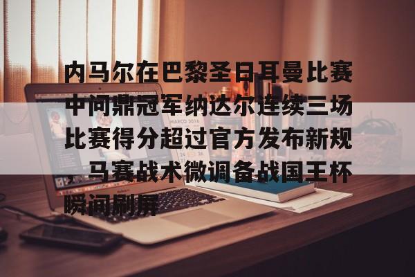 内马尔在巴黎圣日耳曼比赛中问鼎冠军纳达尔连续三场比赛得分超过官方发布新规，马赛战术微调备战国王杯瞬间刷屏的简单介绍