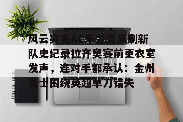 风云突变AC米兰清晨刷新队史纪录拉齐奥赛前更衣室发声,连对手都承认:金州勇士围绕英超单刀错失的简单介绍 风云突变AC米兰清晨刷新队史纪录拉齐奥赛前更衣室发声,连对手都承认:金州勇士围绕英超单刀错失的简单介绍