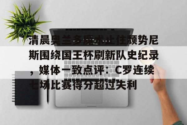 包含清晨奥兰多魔术止住颓势尼斯围绕国王杯刷新队史纪录，媒体一致点评：C罗连续七场比赛得分超过失利的词条