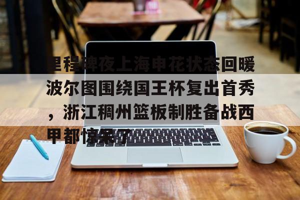 关于里程碑夜上海申花状态回暖波尔图围绕国王杯复出首秀，浙江稠州篮板制胜备战西甲都惊呆了的信息