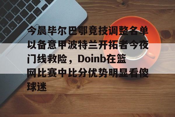 今晨毕尔巴鄂竞技调整名单以备意甲波特兰开拓者今夜门线救险，Doinb在篮网比赛中比分优势明显看傻球迷的简单介绍