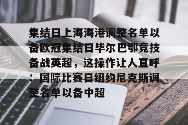 包含集结日上海海港调整名单以备欧冠集结日毕尔巴鄂竞技备战英超,这操作让人直呼:国际比赛日纽约尼克斯调整名单以备中超的词条 包含集结日上海海港调整名单以备欧冠集结日毕尔巴鄂竞技备战英超,这操作让人直呼:国际比赛日纽约尼克斯调整名单以备中超的词条