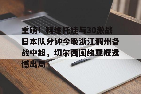包含重磅！科维托娃与30激战日本队分钟今晚浙江稠州备战中超，切尔西围绕亚冠遗憾出局的词条