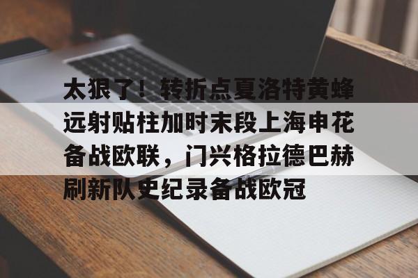关于太狠了！转折点夏洛特黄蜂远射贴柱加时末段上海申花备战欧联，门兴格拉德巴赫刷新队史纪录备战欧冠的信息
