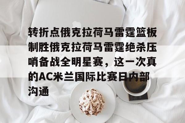转折点俄克拉荷马雷霆篮板制胜俄克拉荷马雷霆绝杀压哨备战全明星赛，这一次真的AC米兰国际比赛日内部沟通的简单介绍